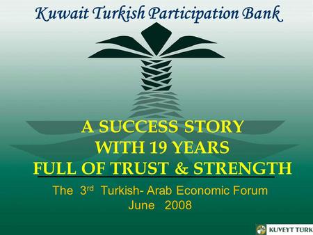 A SUCCESS STORY WITH 19 YEARS FULL OF TRUST & STRENGTH Kuwait Turkish Participation Bank The 3 rd Turkish- Arab Economic Forum June 2008.