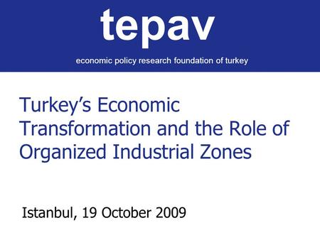 Turkey’s Economic Transformation and the Role of Organized Industrial Zones Istanbul, 19 October 2009 tepav economic policy research foundation of turkey.