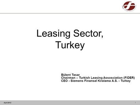 April 2012 Leasing Sector, Turkey Bülent Tasar Chairman – Turkish Leasing Assosciation (FIDER) CEO - Siemens Finansal Kiralama A.S. - Turkey 1.