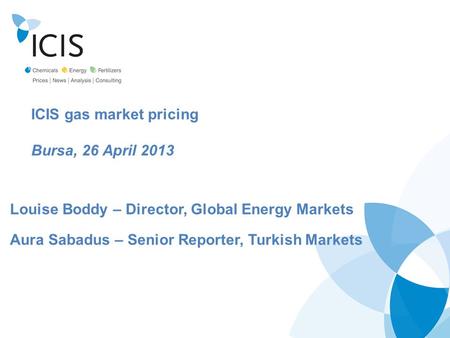 ICIS gas market pricing Bursa, 26 April 2013 Louise Boddy – Director, Global Energy Markets Aura Sabadus – Senior Reporter, Turkish Markets.