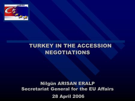 TURKEY IN THE ACCESSION NEGOTIATIONS Nilgün ARISAN ERALP Secretariat General for the EU Affairs 28 April 2006 TURKEY IN THE ACCESSION NEGOTIATIONS Nilgün.