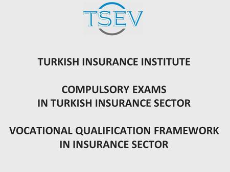 TURKISH INSURANCE INSTITUTE COMPULSORY EXAMS IN TURKISH INSURANCE SECTOR VOCATIONAL QUALIFICATION FRAMEWORK IN INSURANCE SECTOR.