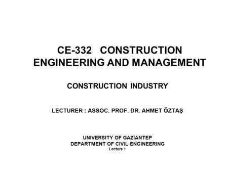 CE-332 CONSTRUCTION ENGINEERING AND MANAGEMENT CONSTRUCTION INDUSTRY LECTURER : ASSOC. PROF. DR. AHMET ÖZTAŞ UNIVERSITY OF GAZİANTEP DEPARTMENT OF CIVIL.