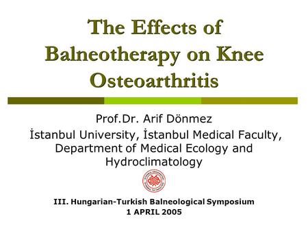 The Effects of Balneotherapy on Knee Osteoarthritis Prof.Dr. Arif Dönmez İstanbul University, İstanbul Medical Faculty, Department of Medical Ecology and.