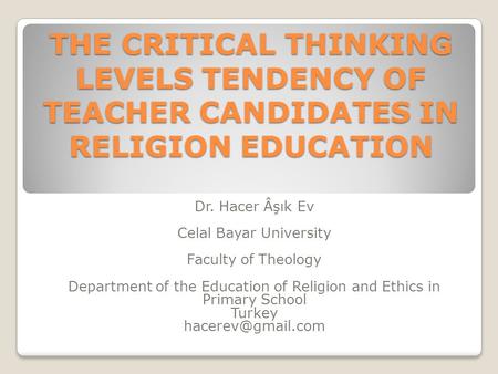 THE CRITICAL THINKING LEVELS TENDENCY OF TEACHER CANDIDATES IN RELIGION EDUCATION Dr. Hacer Âşık Ev Celal Bayar University Faculty of Theology Department.