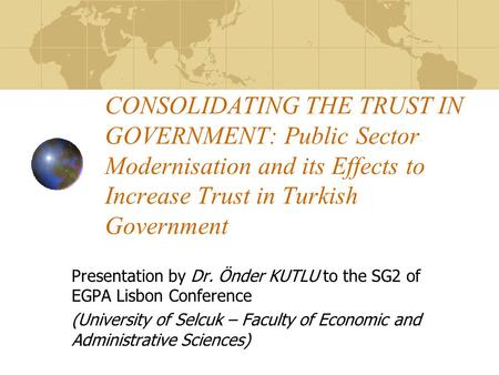 CONSOLIDATING THE TRUST IN GOVERNMENT: Public Sector Modernisation and its Effects to Increase Trust in Turkish Government Presentation by Dr. Önder KUTLU.