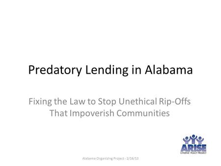 Predatory Lending in Alabama Fixing the Law to Stop Unethical Rip-Offs That Impoverish Communities Alabama Organizing Project - 2/16/13.