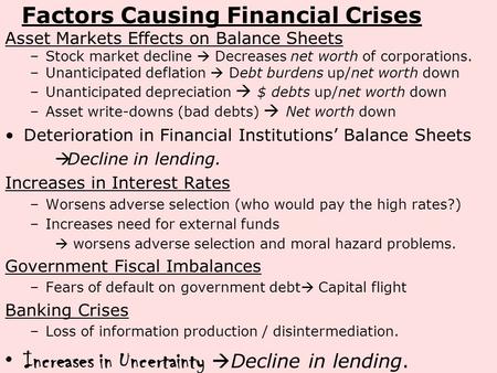 Factors Causing Financial Crises Asset Markets Effects on Balance Sheets –Stock market decline  Decreases net worth of corporations. –Unanticipated deflation.