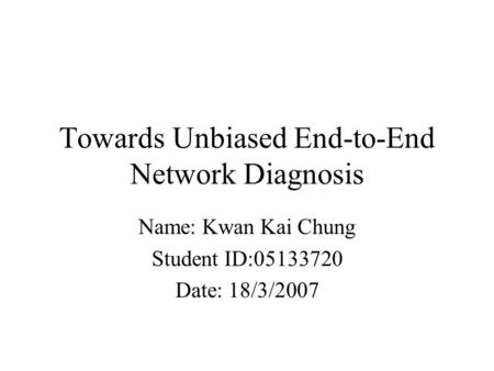 Towards Unbiased End-to-End Network Diagnosis Name: Kwan Kai Chung Student ID:05133720 Date: 18/3/2007.