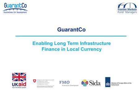 GuarantCo Enabling Long Term Infrastructure Finance in Local Currency.