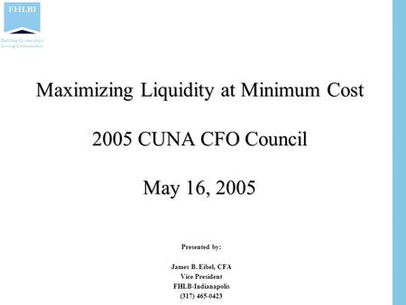 Building Partnerships. Serving Communities. Maximizing Liquidity at Minimum Cost 2005 CUNA CFO Council May 16, 2005 Presented by: James B. Eibel, CFA Vice.