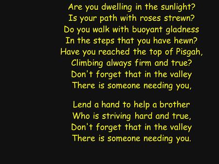 Are you dwelling in the sunlight? Is your path with roses strewn? Do you walk with buoyant gladness In the steps that you have hewn? Have you reached the.