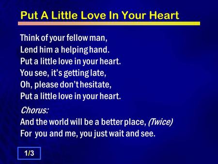 Put A Little Love In Your Heart Think of your fellow man, Lend him a helping hand. Put a little love in your heart. You see, it’s getting late, Oh, please.