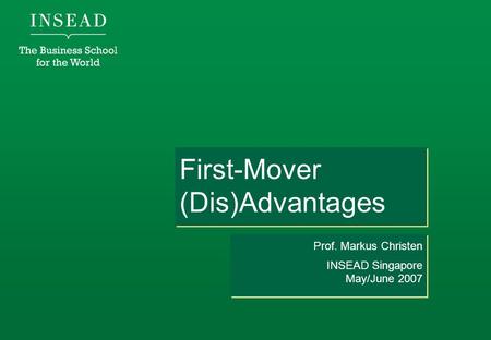 First-Mover (Dis)Advantages Prof. Markus Christen INSEAD Singapore May/June 2007 Prof. Markus Christen INSEAD Singapore May/June 2007.