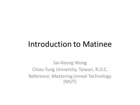 Introduction to Matinee Sai-Keung Wong Chiao Tung University, Taiwan, R.O.C. Reference: Mastering Unreal Technology (MUT)