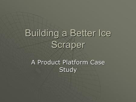 Building a Better Ice Scraper A Product Platform Case Study.