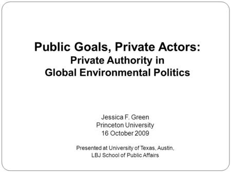 Jessica F. Green Princeton University 16 October 2009 Presented at University of Texas, Austin, LBJ School of Public Affairs Public Goals, Private Actors: