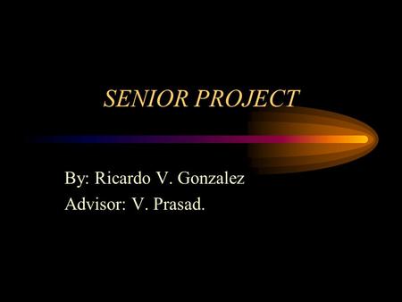 SENIOR PROJECT By: Ricardo V. Gonzalez Advisor: V. Prasad.