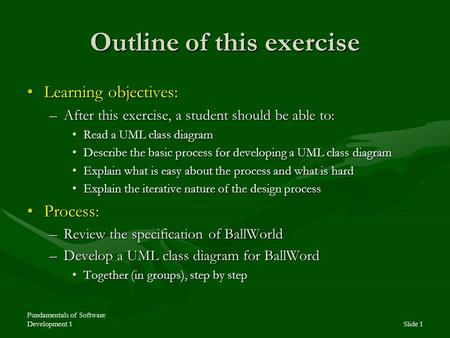 Fundamentals of Software Development 1Slide 1 Outline of this exercise Learning objectives:Learning objectives: –After this exercise, a student should.