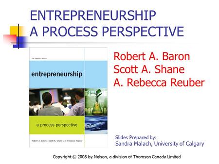 Copyright © 2008 by Nelson, a division of Thomson Canada Limited ENTREPRENEURSHIP A PROCESS PERSPECTIVE Robert A. Baron Scott A. Shane A. Rebecca Reuber.