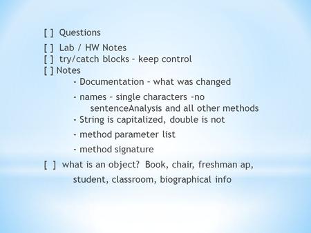 [ ] Questions [ ] Lab / HW Notes [ ] try/catch blocks – keep control [ ] Notes - Documentation – what was changed - names – single characters –no sentenceAnalysis.