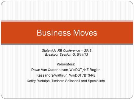 Presenters: Dawn Van Oudenhoven, WisDOT /NE Region Kassandra Walbrun, WisDOT /BTS-RE Kathy Rudolph, Timbers-Selissen Land Specialists Business Moves Statewide.