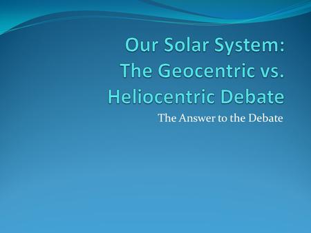 The Answer to the Debate. Learning Goals Students will: 1) Develop scientific argumentation skills (students will use Earth-based observations to prove.