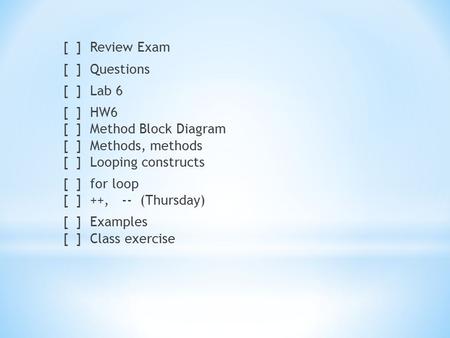 [ ] Review Exam [ ] Questions [ ] Lab 6 [ ] HW6 [ ] Method Block Diagram [ ] Methods, methods [ ] Looping constructs [ ] for loop [ ] ++, -- (Thursday)