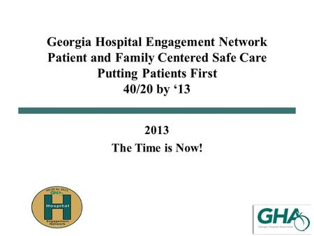 Georgia Hospital Engagement Network Patient and Family Centered Safe Care Putting Patients First 40/20 by ‘13 2013 The Time is Now!