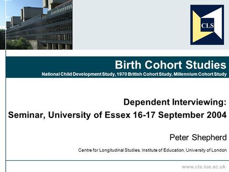 Www.cls.ioe.ac.uk Dependent Interviewing: Seminar, University of Essex 16-17 September 2004 Peter Shepherd Centre for Longitudinal Studies, Institute of.