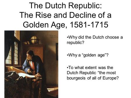 The Dutch Republic: The Rise and Decline of a Golden Age, 1581-1715 Why did the Dutch choose a republic? Why a “golden age”? To what extent was the Dutch.