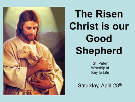 The Risen Christ is our Good Shepherd St. Peter Worship at Key to Life Saturday, April 28 th.