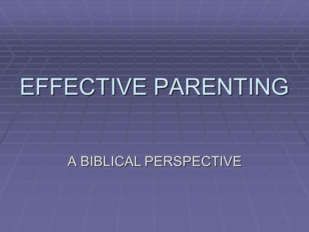 EFFECTIVE PARENTING A BIBLICAL PERSPECTIVE. PRIMARY OBJECTIVES  Establish an understanding of the biblical role of a parent.  Provide practical and.