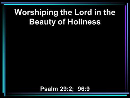 Worshiping the Lord in the Beauty of Holiness Psalm 29:2; 96:9.