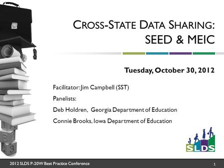 2012 SLDS P-20W Best Practice Conference 1 C ROSS -S TATE D ATA S HARING : SEED & MEIC Tuesday, October 30, 2012 Facilitator: Jim Campbell (SST) Panelists: