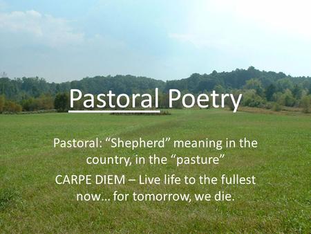 Pastoral Poetry Pastoral: “Shepherd” meaning in the country, in the “pasture” CARPE DIEM – Live life to the fullest now… for tomorrow, we die.