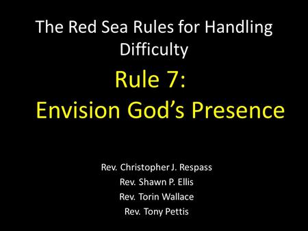 The Red Sea Rules for Handling Difficulty Rev. Christopher J. Respass Rev. Shawn P. Ellis Rev. Torin Wallace Rev. Tony Pettis Rule 7: Envision God’s Presence.