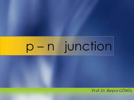 P – n junction Prof.Dr.Beşire GÖNÜL.