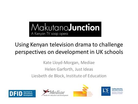 Using Kenyan television drama to challenge perspectives on development in UK schools Kate Lloyd-Morgan, Mediae Helen Garforth, Just Ideas Liesbeth de Block,