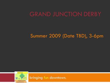 GRAND JUNCTION DERBY bringing fun downtown. Summer 2009 (Date TBD), 3-6pm.