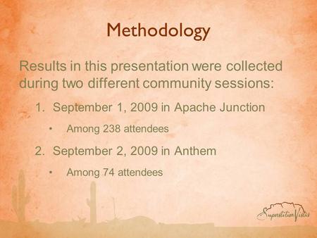 Methodology Results in this presentation were collected during two different community sessions: 1.September 1, 2009 in Apache Junction Among 238 attendees.