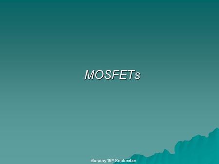 MOSFETs Monday 19 th September. MOSFETs Monday 19 th September In this presentation we will look at the following: State the main differences between.