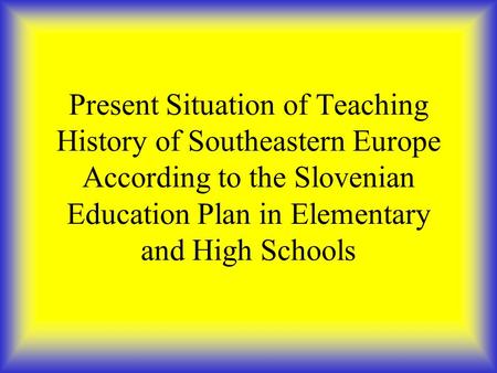 Present Situation of Teaching History of Southeastern Europe According to the Slovenian Education Plan in Elementary and High Schools.