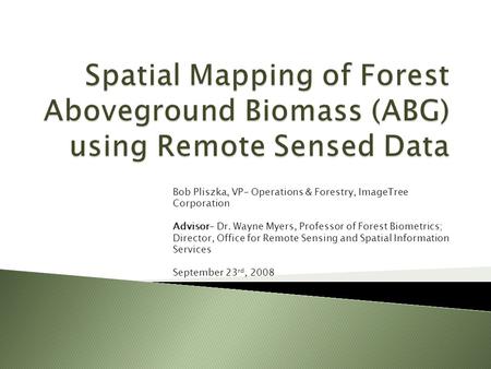 Bob Pliszka, VP- Operations & Forestry, ImageTree Corporation Advisor- Dr. Wayne Myers, Professor of Forest Biometrics; Director, Office for Remote Sensing.