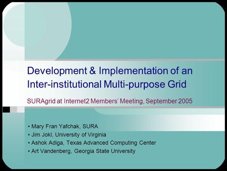 Development & Implementation of an Inter-institutional Multi-purpose Grid SURAgrid at Internet2 Members’ Meeting, September 2005 Mary Fran Yafchak, SURA.