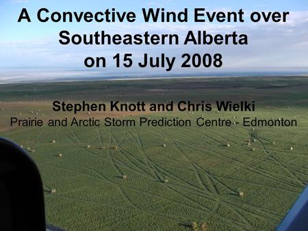 A Convective Wind Event over Southeastern Alberta on 15 July 2008 Stephen Knott and Chris Wielki Prairie and Arctic Storm Prediction Centre - Edmonton.