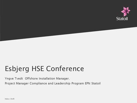 Status: Draft Esbjerg HSE Conference Yngve Tvedt Offshore Installation Manager. Project Manager Compliance and Leadership Program EPN Statoil.