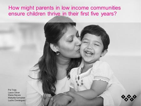 Pol Trias Laura Oliver Maria Nieves Matylda Szmukier Lucho Dominguez How might parents in low income communities ensure children thrive in their first.