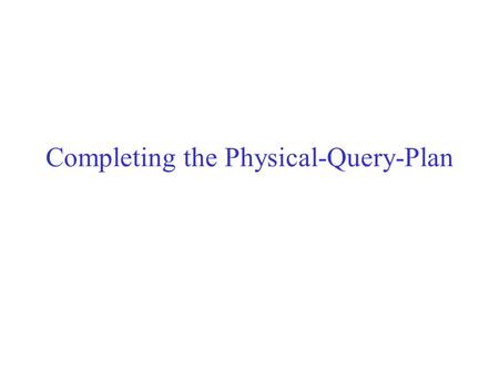 Completing the Physical-Query-Plan. Query compiler so far Parsed the query. Converted it to an initial logical query plan. Improved that logical query.