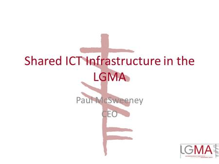 Shared ICT Infrastructure in the LGMA Paul McSweeney CEO.